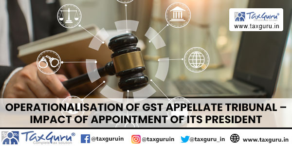 Operationalisation of GST Appellate Tribunal – Impact of appointment of its President