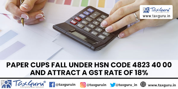 Paper cups fall under HSN code 4823 40 00 and attract a GST rate of 18%