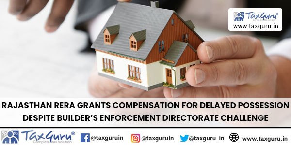 Rajasthan RERA Grants Compensation for Delayed Possession Despite Builder's Enforcement Directorate Challenge