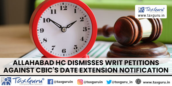 Allahabad HC Dismisses Writ Petitions Against CBIC’s Date Extension Notification