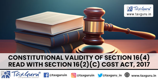 Constitutional Validity of section 16(4) read with section 16(2)(c) CGST Act, 2017