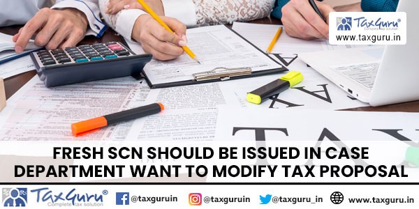 Fresh SCN should be issued in case department want to modify tax proposal