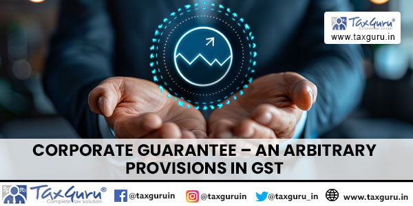 Corporate Guarantee – An arbitrary provisions in GST