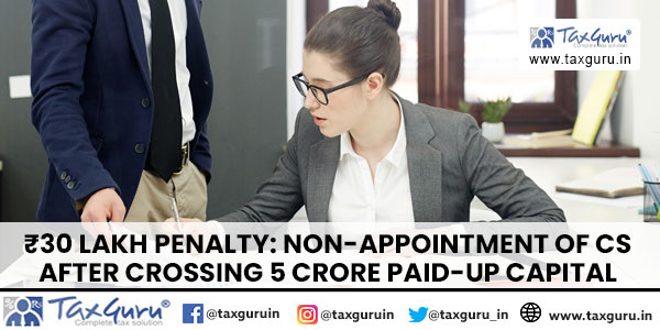 ₹30 Lakh Penalty Non-Appointment of CS after Crossing 5 Crore Paid-up Capital