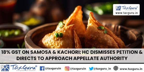 18% GST on Samosa & Kachori HC Dismisses Petition & directs to approach Appellate Authority