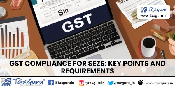 GST on SEZ units and SEZ Developers: Key Points and Requirements