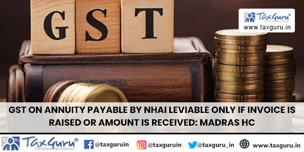 GST on annuity payable by NHAI leviable only if invoice is raised or amount is received Madras HC