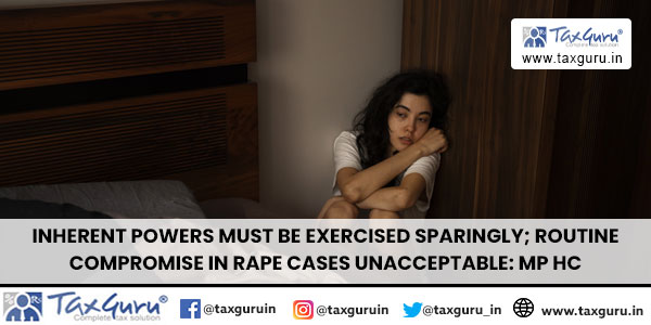 Inherent Powers Must Be Exercised Sparingly; Routine Compromise in Rape Cases Unacceptable MP HC