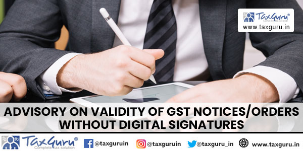 Advisory on Validity of GST Notices/Orders Without Digital Signatures