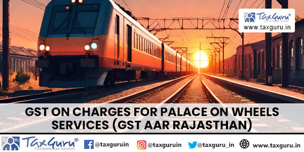 GST on Charges for Palace on Wheels Services (GST AAR Rajasthan)