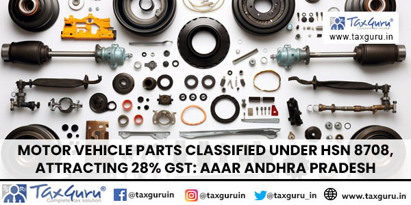 Motor Vehicle Parts Classified Under HSN 8708, Attracting 28% GST AAAR Andhra Pradesh