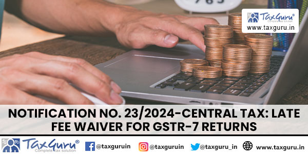 Notification No. 23-2024-Central Tax Late Fee Waiver for GSTR-7 Returns