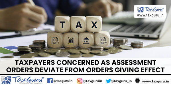 Taxpayers Concerned as Assessment Orders Deviate from Orders Giving Effect