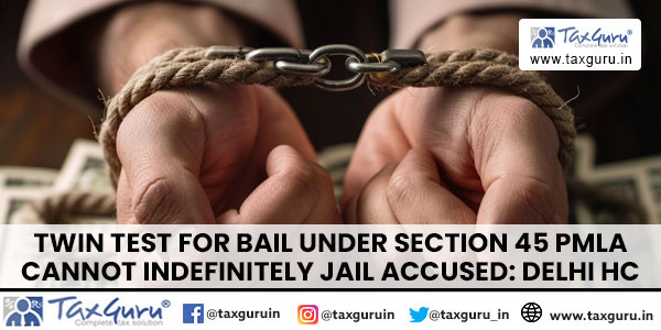 Twin Test for Bail Under Section 45 PMLA Cannot Indefinitely Jail Accused Delhi HC