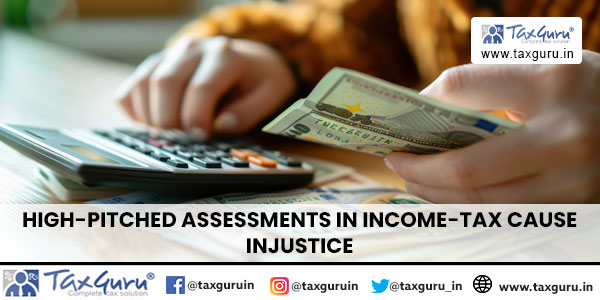 High-Pitched Assessments in Income-Tax Cause Injustice