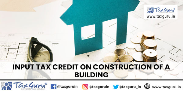 Input Tax Credit on Construction of a Building