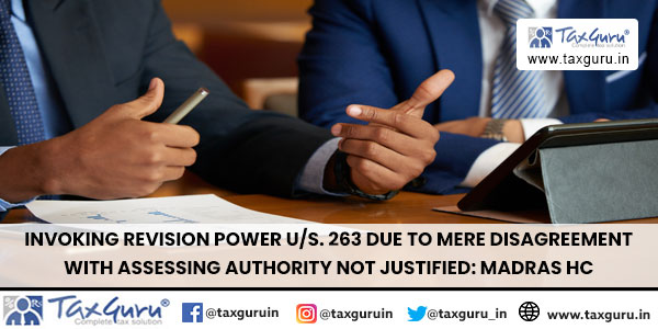 Invoking revision power us. 263 due to mere disagreement with assessing authority not justified Madras HC