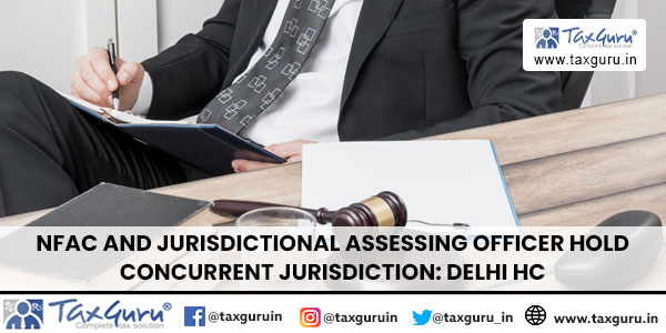 NFAC and Jurisdictional Assessing Officer hold concurrent jurisdiction Delhi HC