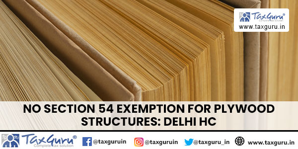 No Section 54 Exemption for Plywood Structures: Delhi HC