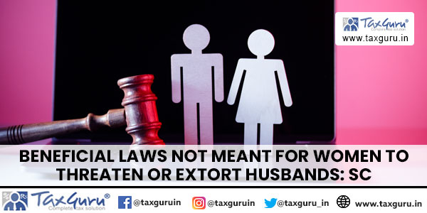 Beneficial Laws Not Meant for Women to Threaten or Extort Husbands SC