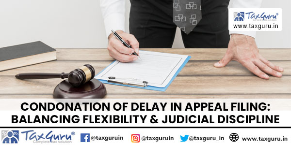 Condonation of Delay in Appeal Filing Balancing Flexibility & Judicial Discipline