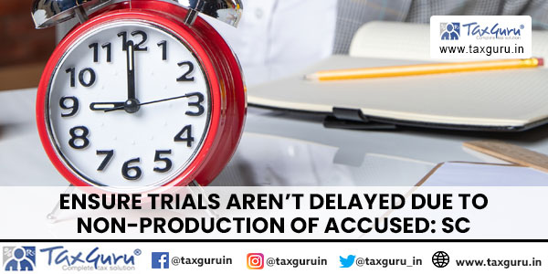 Ensure Trials Aren’t Delayed Due To Non-Production of Accused SC