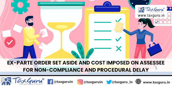 Ex-parte order set aside and cost imposed on assessee for non-compliance and procedural delay