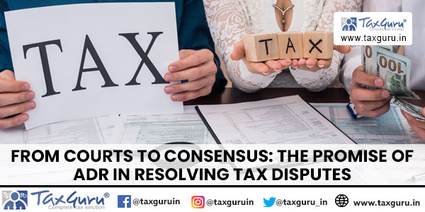 From Courts to Consensus The Promise of ADR in resolving Tax Disputes