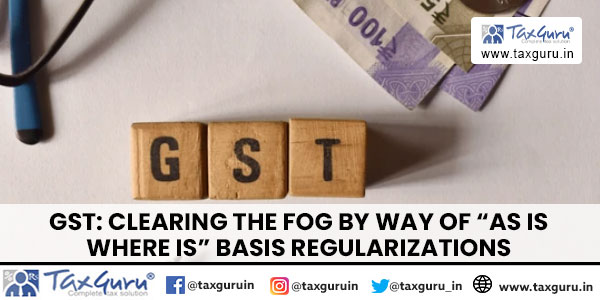 GST Clearing the Fog by way of “As is where is” basis regularizations