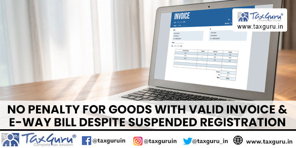 No Penalty for Goods with Valid Invoice & E-Way Bill Despite Suspended Registration