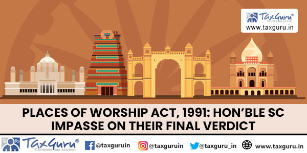 Places of Worship Act, 1991 Hon’ble SC Impasse on Their Final Verdict