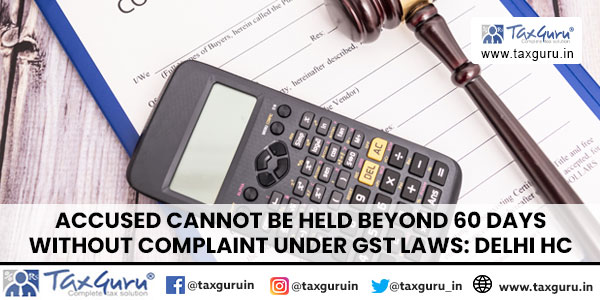 Accused Cannot Be Held Beyond 60 Days Without Complaint Under GST Laws Delhi HC