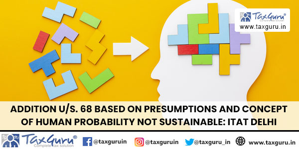 Addition us. 68 based on presumptions and concept of human probability not sustainable ITAT Delhi