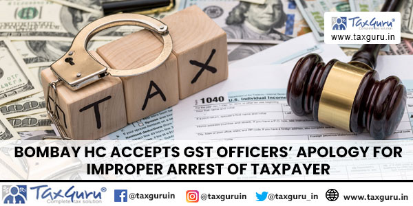 Bombay HC Accepts GST Officers’ Apology for Improper Arrest of Taxpayer