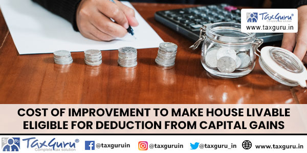 Cost of Improvement to Make House Livable Eligible for deduction from Capital Gains