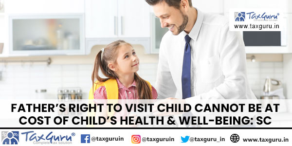 Father’s Right To Visit Child Cannot be at Cost of Child’s Health & Well-Being SC