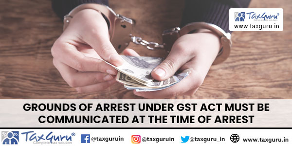 Grounds of Arrest Under GST Act Must Be Communicated at the time of arrest