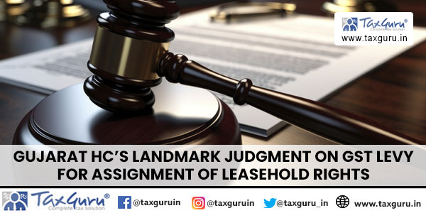 Gujarat HC's Landmark Judgment on GST Levy for Assignment of Leasehold Rights