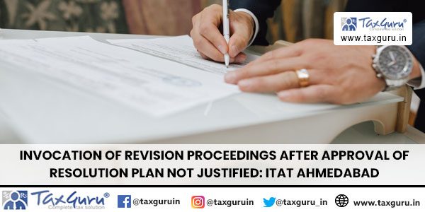 Invocation of revision proceedings after approval of resolution plan not justified ITAT Ahmedabad