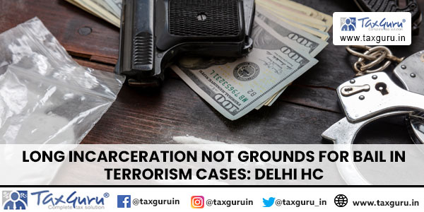 Long Incarceration Not Grounds for Bail in Terrorism Cases Delhi HC