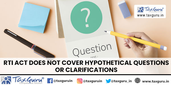 RTI Act does not cover hypothetical questions or clarifications