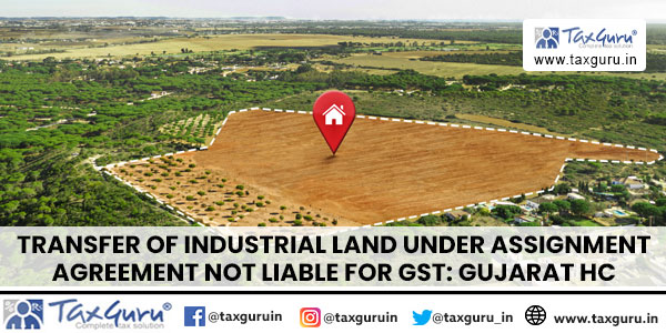 Transfer of Industrial Land under Assignment Agreement Not Liable for GST Gujarat HC