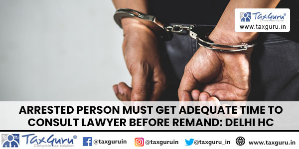 Arrested Person Must Get Adequate Time To Consult Lawyer Before Remand Delhi HC