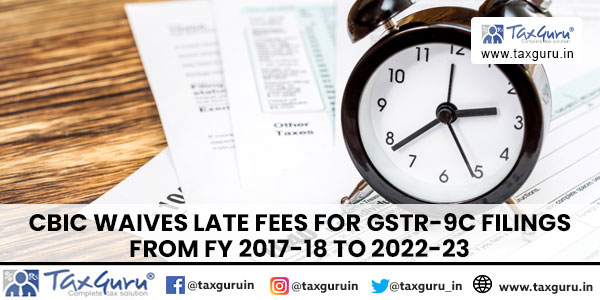 CBIC quit delayed fees for GSTR-9C records in FY 2017-18 to 2022-23