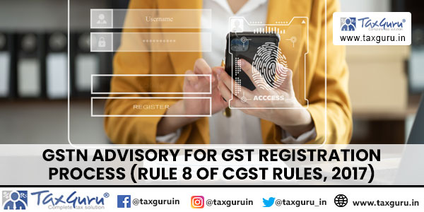 GSTN Advisory for GST Registration Process (Rule 8 of CGST Rules, 2017)