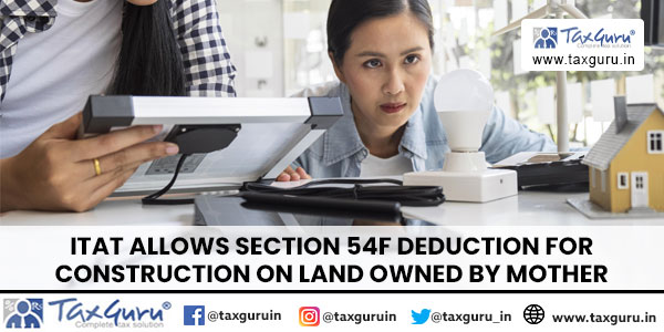 ITAT allows Section 54F Deduction for Construction on Land Owned by Mother