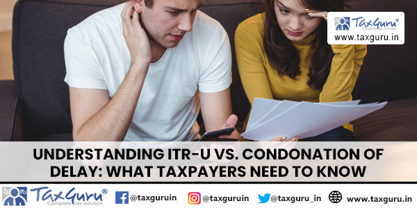 Understanding ITR-U vs. Condonation of Delay What Taxpayers Need to Know