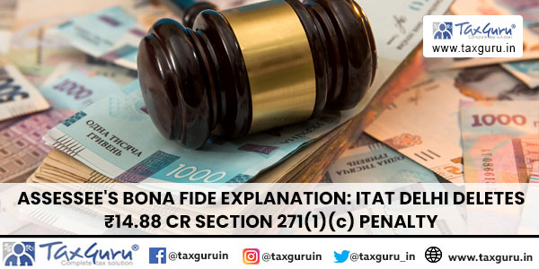 Assessee’s Bona Fide Explanation: ITAT Delhi Deletes ₹14.88 Cr Section 271(1)(c) Penalty