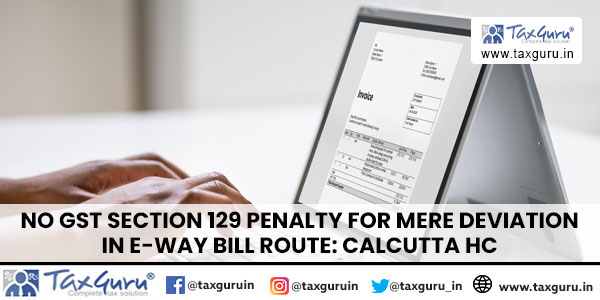 No GST Section 129 Penalty for mere Deviation in E-Way Bill Route Calcutta HC
