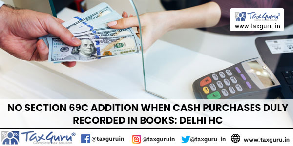 No Section 69C Addition When Cash Purchases Duly Recorded in Books: Delhi HC